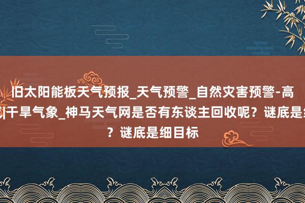 旧太阳能板天气预报_天气预警_自然灾害预警-高温天气|干旱气象_神马天气网是否有东谈主回收呢？谜底是细目标